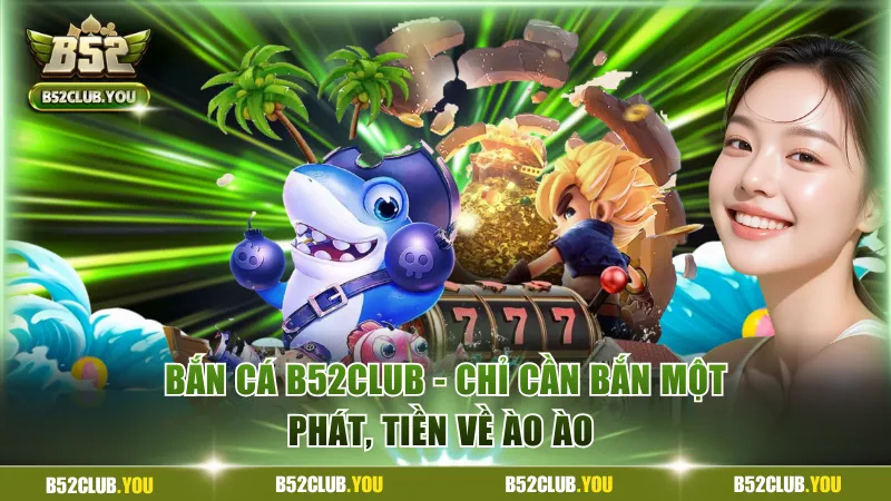 Review Bắn Cá B52Club - Chơi Game Đa Dạng, Tiền Về Ào Ào 