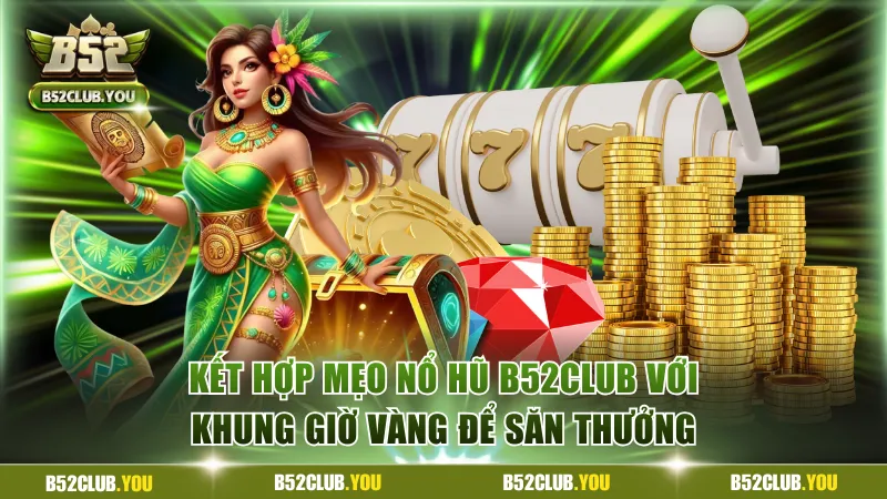 Kết hợp mẹo nổ hũ B52Club với khung giờ vàng để săn thưởng